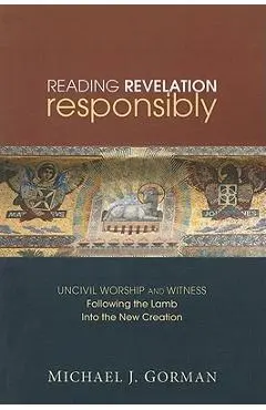 Reading Revelation Responsibly: Uncivil Worship and Witness: Following the Lamb Into the New Creation - Michael J. Gorman