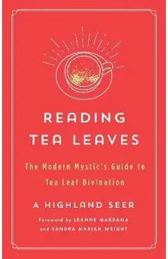 Reading Tea Leaves: The Modern Mystic's Guide to Tea Leaf Divination - A. Highland Seer