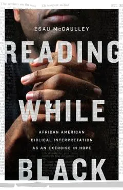 Reading While Black: African American Biblical Interpretation as an Exercise in Hope - Esau Mccaulley
