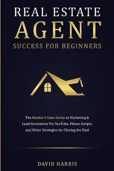 Real Estate Agent Success for Beginners: The Realtor's Sales Guide to Marketing & Lead Generation via YouTube, Phone Scripts, and Other Strategies for, Paperback/David Harris