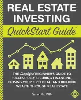 Real Estate Investing QuickStart Guide: The Simplified Beginner's Guide to Successfully Securing Financing, Closing Your First Deal, and Building Weal/Symon He