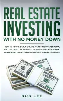 Real Estate Investing with No Money Down: How to Retire Early, Create a Lifetime of Cash Flow, and Discover the Secret Strategies to Consistently Gene/Bob Lee