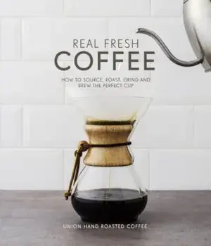 Real Fresh Coffee: How to Source, Roast, Grind and Brew Your Own Perfect Cup, Hardcover/Union Hand-Roasted Coffee