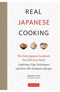 Real Japanese Cooking: Traditions, Tips, Techniques and Over 600 Authentic Recipes - Makiko Itoh
