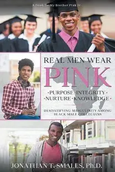 Real Men Wear Pink: Purpose-Integrity-Nurture-Knowledge: Demystifying Masculinity Among Black Male Collegians, Paperback/Jonathan T. Smalls