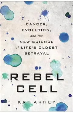 Rebel Cell: Cancer, Evolution, and the New Science of Life's Oldest Betrayal - Kat Arney