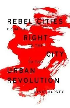 Rebel Cities: From the Right to the City to the Urban Revolution - David Harvey