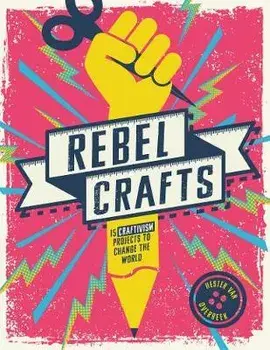 Rebel Crafts: Fifteen Craftivism Projects to Change the World, Hardcover/Hester Van Overbeek