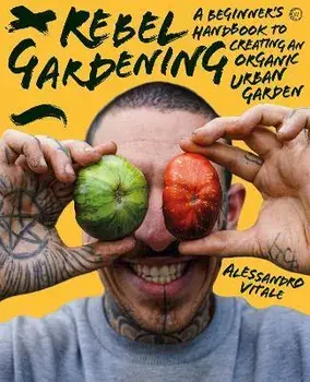 Rebel Gardening: A Beginner's Handbook to Organic Urban Gardening, Hardcover/Alessandro Vitale