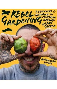 Rebel Gardening: A Beginner's Handbook to Organic Urban Gardening - Alessandro Vitale