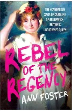 Rebel of the Regency: The Scandalous Saga of Caroline of Brunswick, Britain's Uncrowned Queen - Ann Foster