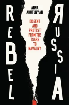 Rebel Russia. Dissent and Protest from the Tsars to Navalny, Hardback/Anna Arutunyan