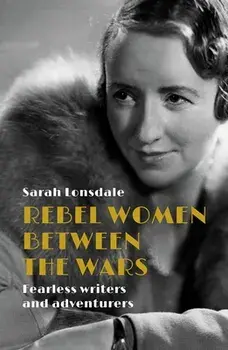 Rebel Women Between the Wars: Rebel Women Between the Wars, Hardcover/Sarah Lonsdale