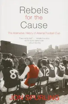 Rebels for the Cause: The Alternative History of Arsenal Football Club, Paperback/Jon Spurling