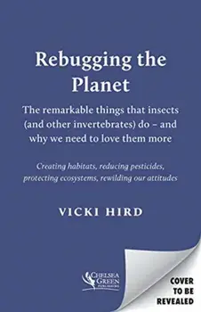 Rebugging the Planet: The Remarkable Things That Insects (and Other Invertebrates) Do - And Why We Need to Love Them More/Vicki Hird