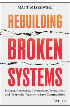Rebuilding Broken Systems: Bringing Companies, Governments, and Nonprofits Together to Save Communities - Matt Miszewski
