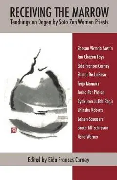 Receiving the Marrow: Teachings on Dogen by Soto Zen Women Priests - Eido Frances Carney