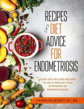 Recipes and Diet Advice for Endometriosis: Over 250 healing recipes to help reduce your symptoms of endometriosis/Carolyn Levett