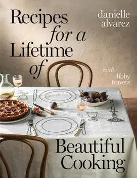 Recipes for a Lifetime of Beautiful Cooking, Hardback/Danielle Alvarez