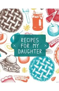 Recipes For My Daughter: Cookbook, Keepsake Blank Recipe Journal, Mom's Recipes, Personalized Recipe Book, Collection Of Favorite Family Recipe - Teresa Rother