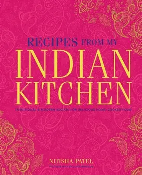 Recipes From My Indian Kitchen. Traditional & Modern Recipes for Delicious Home-Cooked Food, Hardback/Nitisha Patel