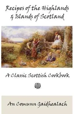 Recipes of the Highlands and Islands of Scotland: A Classic Scottish Cookbook (The Feill Cookery Book) - An Comunn Gaidhealach