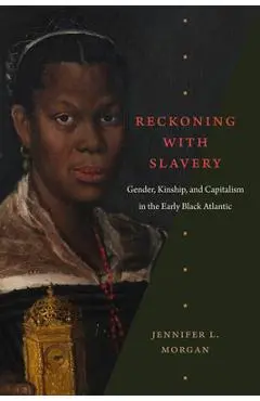 Reckoning with Slavery: Gender, Kinship, and Capitalism in the Early Black Atlantic - Jennifer L. Morgan