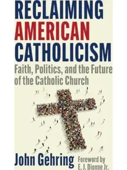 Reclaiming American Catholicism. Faith, Politics, and the Future of the Catholic Church, Paperback/John Gehring