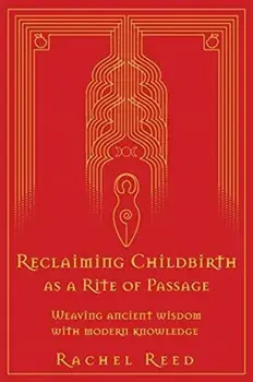 Reclaiming Childbirth as a Rite of Passage: Weaving ancient wisdom with modern knowledge, Paperback/Rachel Reed