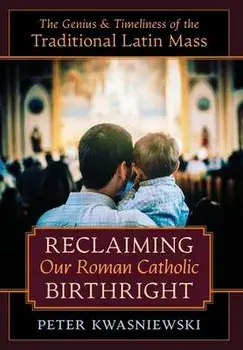 Reclaiming Our Roman Catholic Birthright: The Genius and Timeliness of the Traditional Latin Mass, Hardcover/Peter Kwasniewski