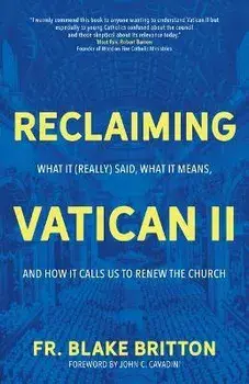 Reclaiming Vatican II: What It (Really) Said, What It Means, and How It Calls Us to Renew the Church, Paperback/Fr Blake Britton