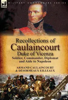 Recollections of Caulaincourt, Duke of Vicenza: Soldier, Commander, Diplomat and Aide to Napoleon-Both Volumes in One Special Edition, Hardcover/Armand-Augustin-Louis Caulaincourt
