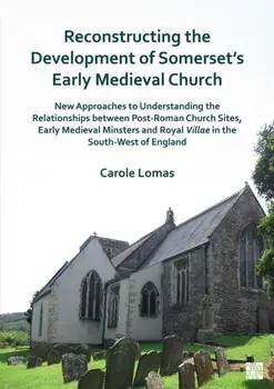 Reconstructing the Development of Somerset's Early Medieval Church. New Approaches to Understanding the Relationships Between Post-Roman Church Sites, Early Medieval Minsters and Royal Villae in the South-West of England, Paperback/Carole Lomas