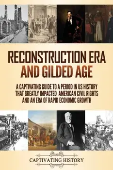 Reconstruction Era and Gilded Age: A Captivating Guide to a Period in US History That Greatly Impacted American Civil Rights and an Era of Rapid Econo/Captivating History