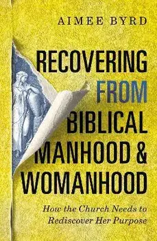 Recovering from Biblical Manhood and Womanhood: How the Church Needs to Rediscover Her Purpose, Paperback/Aimee Byrd