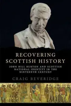 Recovering Scottish History. John Hill Burton and Scottish National Identity in the Nineteenth Century, Paperback/Craig Beveridge