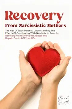 Recovery from Narcissistic Mothers: The Hell of Toxic Parents. Understanding the Effects of Growing Up with Narcissistic Parents. Recovery from Emotio/Mark Smith