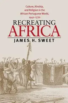 Recreating Africa: Culture, Kinship, and Religion in the African-Portuguese World, 1441-1770, Paperback/James H. Sweet
