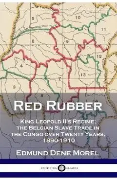 Red Rubber: King Leopold II's Regime; the Belgian Slave Trade in the Congo over Twenty Years, 1890-1910 - Edmund Dene Morel