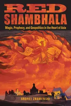 Red Shambhala: Magic, Prophecy, and Geopolitics in the Heart of Asia, Paperback/Andrei A. Znamenski