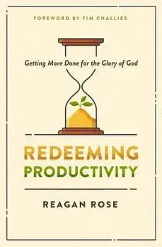 Redeeming Productivity: Getting More Done for the Glory of God, Paperback/Reagan Rose