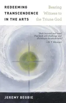 Redeeming Transcendence in the Arts: Bearing Witness to the Triune God, Paperback/Jeremy Begbie
