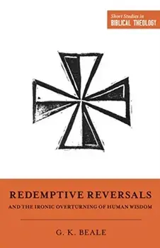Redemptive Reversals and the Ironic Overturning of Human Wisdom: "the Ironic Patterns of Biblical Theology: How God Overturns Human Wisdom", Paperback/Gregory K. Beale