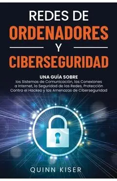 Redes de ordenadores y ciberseguridad: Una guía sobre los sistemas de comunicación, las conexiones a Internet, la seguridad de las redes, protección c - Quinn Kiser