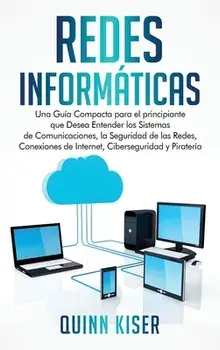 Redes Informáticas: Una Guía Compacta para el principiante que Desea Entender los Sistemas de Comunicaciones, la Seguridad de las Redes, C/Quinn Kiser