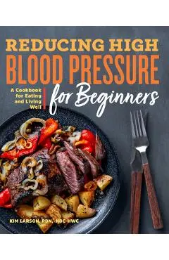 Reducing High Blood Pressure for Beginners: A Cookbook for Eating and Living Well - Kim Larson