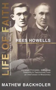 Rees Howells, Life of Faith, Intercession, Spiritual Warfare and Walking in the Spirit: Christian Principles, Addresses, Teaching & Testimonies from a, Hardcover/Mathew Backholer