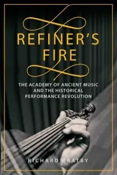 Refiner's Fire. The Academy of Ancient Music and The Historical Performance Revolution, Hardback/Richard Bratby
