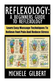 Reflexology: A Beginners Guide to Reflexology: Learn Easy Massage Techniques to Relieve Foot Pain and Reduce Stress/Michele Gilbert