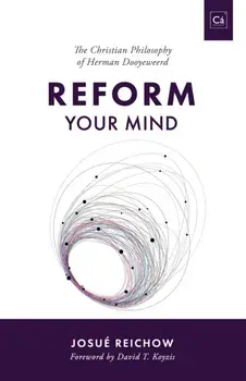 Reform Your Mind: The Philosophy of Herman Dooyeweerd, Paperback/Josué Reichow